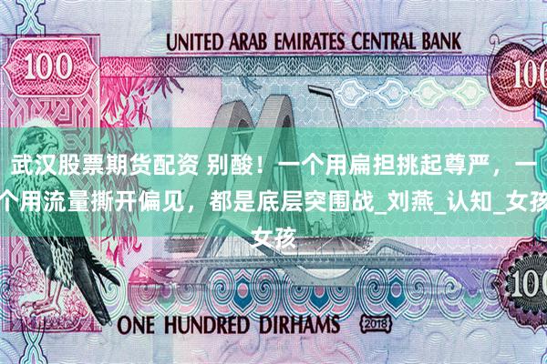 武汉股票期货配资 别酸!一个用扁担挑起尊严,一个用流量撕开偏见,都是底层突围战_刘燕_认知_女孩