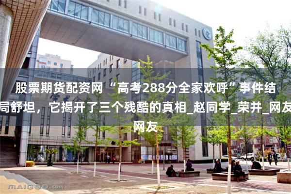股票期货配资网 “高考288分全家欢呼”事件结局舒坦,它揭开了三个残酷的真相_赵同学_荣并_网友