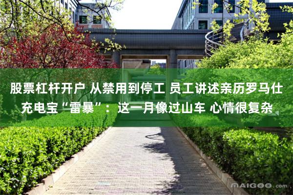 股票杠杆开户 从禁用到停工 员工讲述亲历罗马仕充电宝“雷暴”:这一月像过山车 心情很复杂