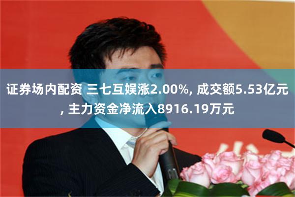 证券场内配资 三七互娱涨2.00%, 成交额5.53亿元, 主力资金净流入8916.19万元