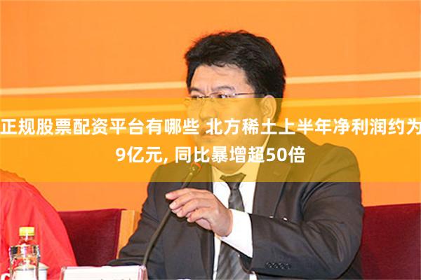 正规股票配资平台有哪些 北方稀土上半年净利润约为9亿元, 同比暴增超50倍