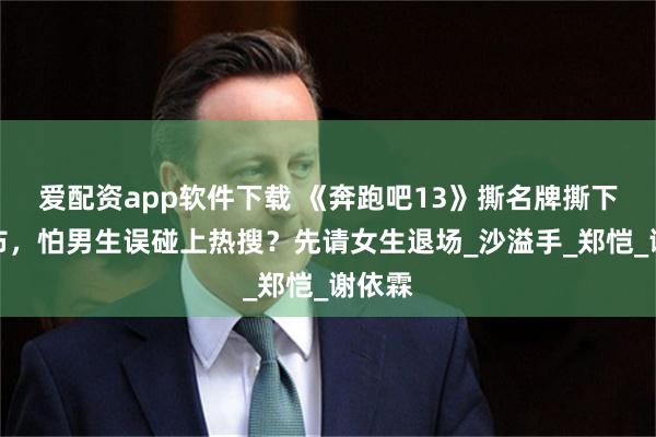 爱配资app软件下载 《奔跑吧13》撕名牌撕下遮羞布,怕男生误碰上热搜?先请女生退场_沙溢手_郑恺_谢依霖