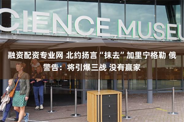 融资配资专业网 北约扬言“抹去”加里宁格勒 俄警告：将引爆三战 没有赢家