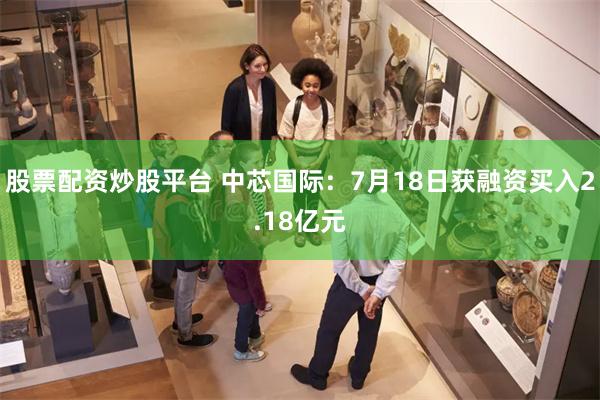 股票配资炒股平台 中芯国际:7月18日获融资买入2.18亿元
