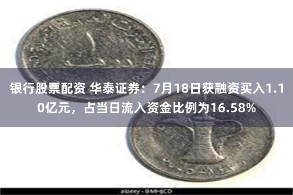 银行股票配资 华泰证券:7月18日获融资买入1.10亿元,占当日流入资金比例为16.58%