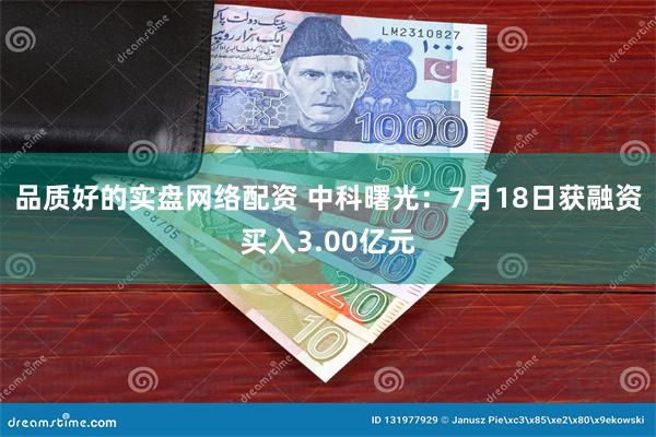品质好的实盘网络配资 中科曙光:7月18日获融资买入3.00亿元