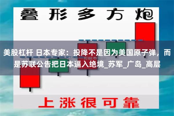 美股杠杆 日本专家：投降不是因为美国原子弹，而是苏联公告把日本逼入绝境_苏军_广岛_高层