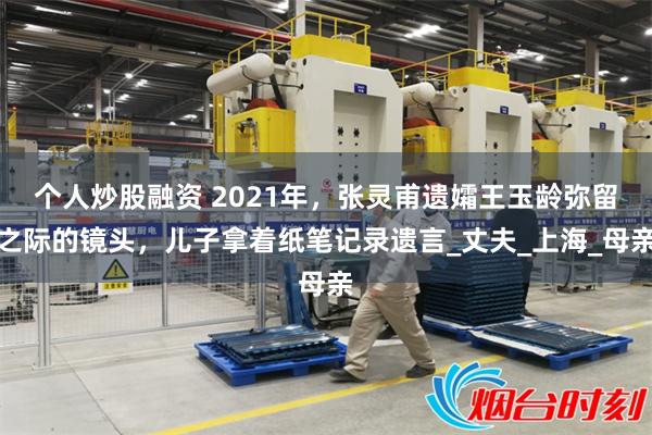 个人炒股融资 2021年,张灵甫遗孀王玉龄弥留之际的镜头,儿子拿着纸笔记录遗言_丈夫_上海_母亲