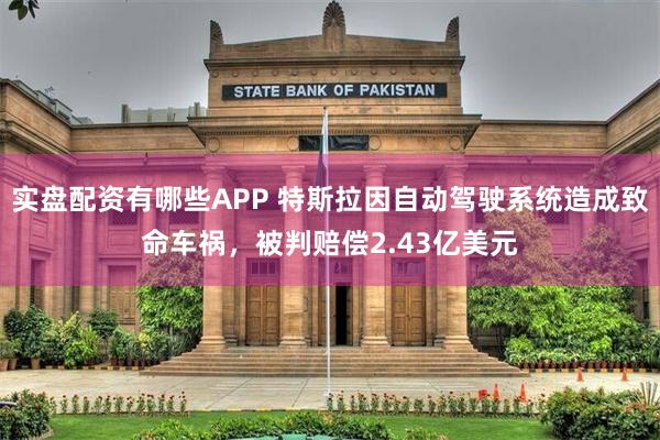 实盘配资有哪些APP 特斯拉因自动驾驶系统造成致命车祸,被判赔偿2.43亿美元