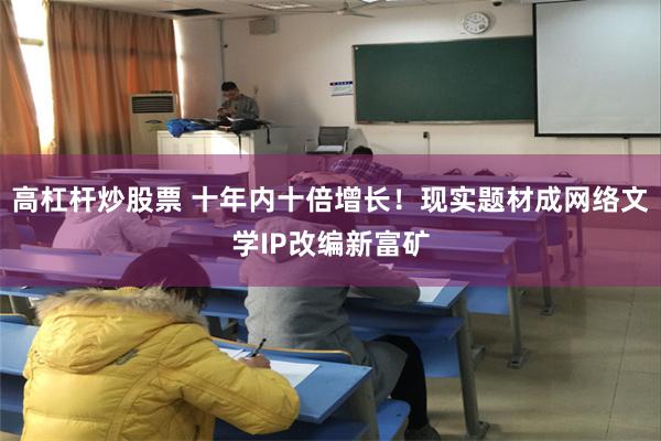高杠杆炒股票 十年内十倍增长!现实题材成网络文学IP改编新富矿