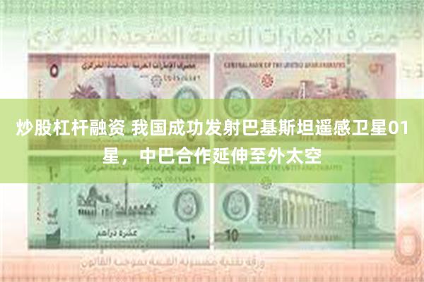 炒股杠杆融资 我国成功发射巴基斯坦遥感卫星01星，中巴合作延伸至外太空