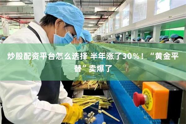 炒股配资平台怎么选择 半年涨了30%!“黄金平替”卖爆了