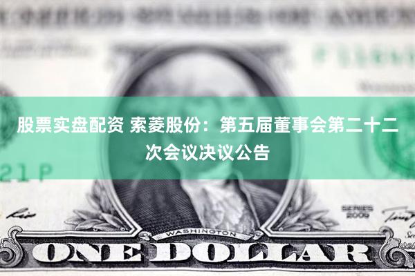股票实盘配资 索菱股份：第五届董事会第二十二次会议决议公告