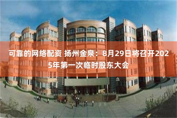 可靠的网络配资 扬州金泉：8月29日将召开2025年第一次临时股东大会