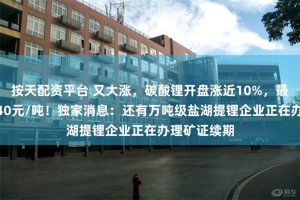 按天配资平台 又大涨,碳酸锂开盘涨近10%,最高触及88840元/吨!独家消息:还有万吨级盐湖提锂企业正在办理矿证续期