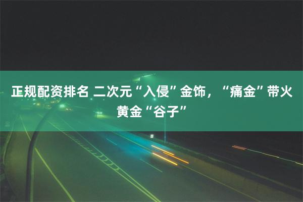 正规配资排名 二次元“入侵”金饰，“痛金”带火黄金“谷子”