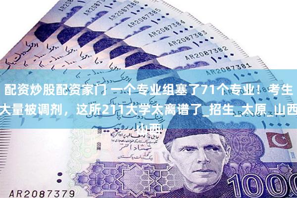 配资炒股配资家门 一个专业组塞了71个专业！考生大量被调剂，这所211大学太离谱了_招生_太原_山西