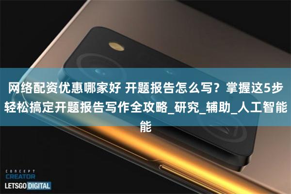 网络配资优惠哪家好 开题报告怎么写？掌握这5步轻松搞定开题报告写作全攻略_研究_辅助_人工智能
