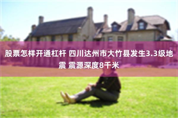 股票怎样开通杠杆 四川达州市大竹县发生3.3级地震 震源深度8千米