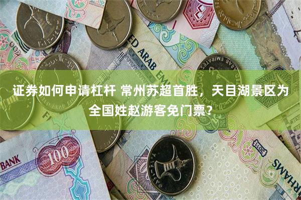 证券如何申请杠杆 常州苏超首胜，天目湖景区为全国姓赵游客免门票？