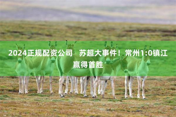 2024正规配资公司   苏超大事件！常州1:0镇江赢得首胜