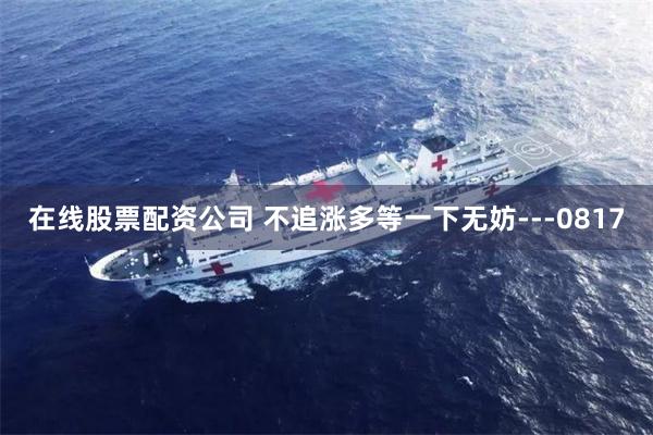 在线股票配资公司 不追涨多等一下无妨---0817