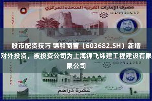 股市配资技巧 锦和商管(603682.SH)新增一起对外投资,被投资公司为上海锦飞纬建工程建设有限公司
