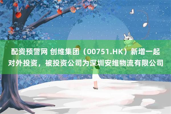 配资预警网 创维集团(00751.HK)新增一起对外投资,被投资公司为深圳安维物流有限公司