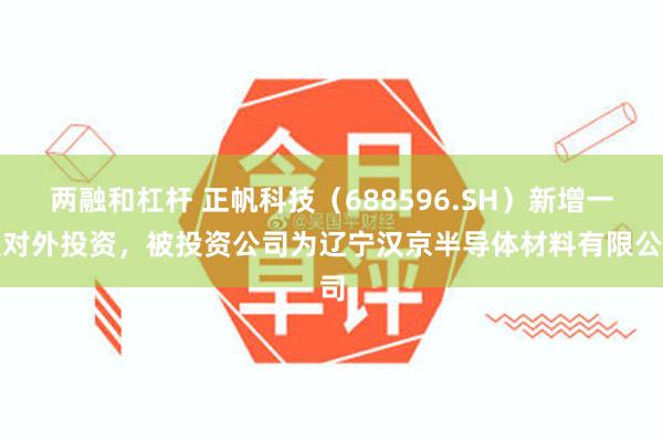两融和杠杆 正帆科技(688596.SH)新增一起对外投资,被投资公司为辽宁汉京半导体材料有限公司