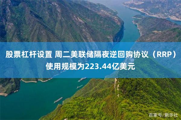 股票杠杆设置 周二美联储隔夜逆回购协议（RRP）使用规模为223.44亿美元