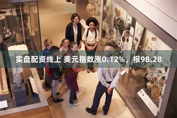 实盘配资线上 美元指数涨0.12%，报98.28