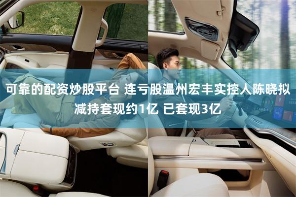 可靠的配资炒股平台 连亏股温州宏丰实控人陈晓拟减持套现约1亿 已套现3亿