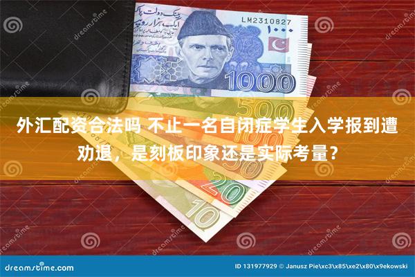 外汇配资合法吗 不止一名自闭症学生入学报到遭劝退，是刻板印象还是实际考量？