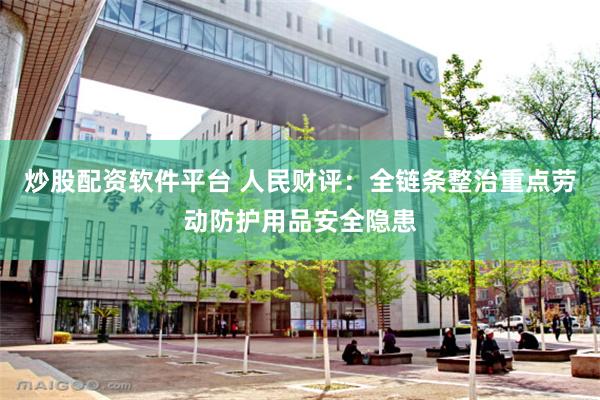 炒股配资软件平台 人民财评：全链条整治重点劳动防护用品安全隐患