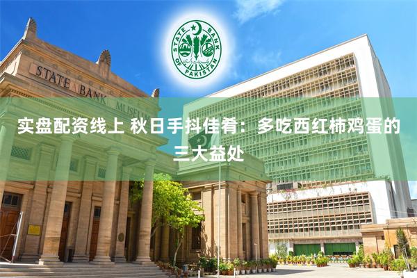 实盘配资线上 秋日手抖佳肴：多吃西红柿鸡蛋的三大益处