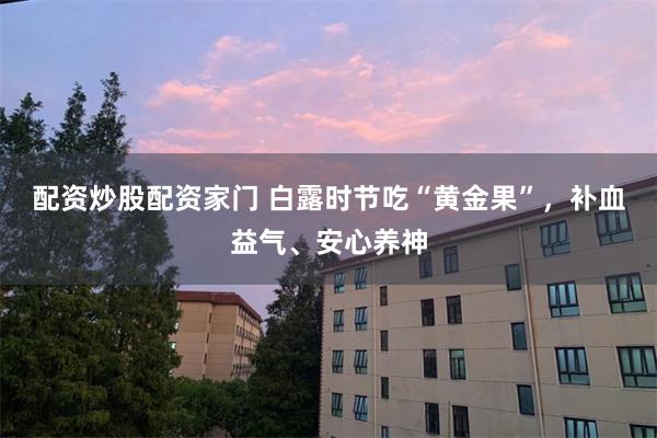配资炒股配资家门 白露时节吃“黄金果”，补血益气、安心养神
