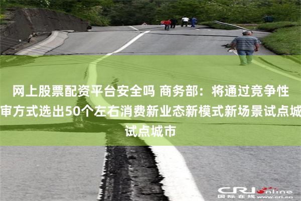 网上股票配资平台安全吗 商务部：将通过竞争性评审方式选出50个左右消费新业态新模式新场景试点城市