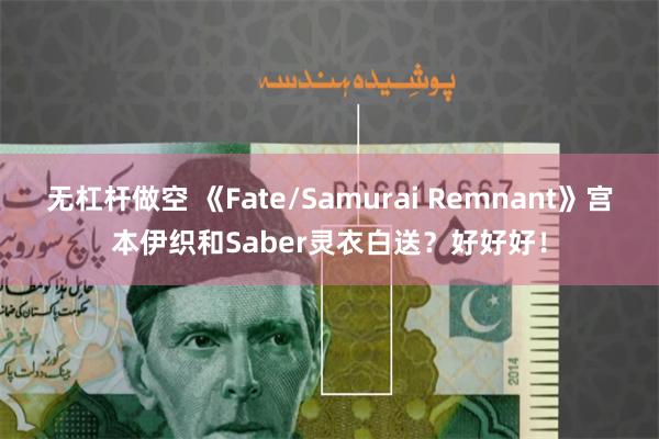 无杠杆做空 《Fate/Samurai Remnant》宫本伊织和Saber灵衣白送？好好好！