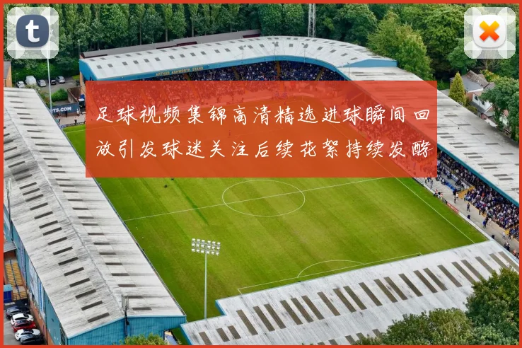 足球视频集锦高清精选进球瞬间回放引发球迷关注后续花絮持续发酵