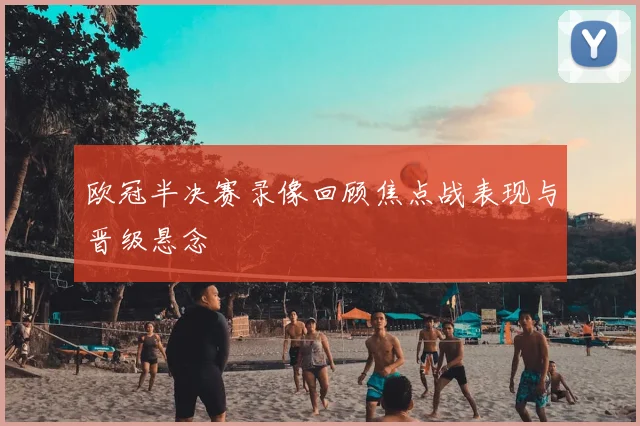 欧冠半决赛录像回顾焦点战表现与晋级悬念