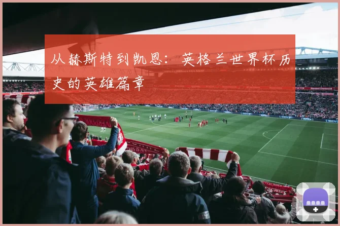 从赫斯特到凯恩：英格兰世界杯历史的英雄篇章