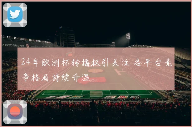24年欧洲杯转播权引关注 各平台竞争格局持续升温