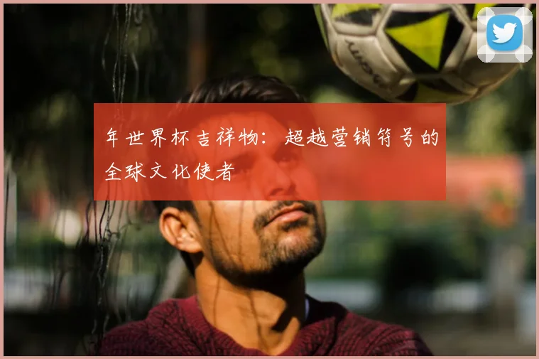 年世界杯吉祥物：超越营销符号的全球文化使者