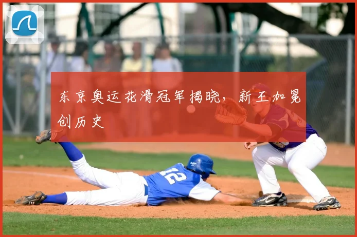 东京奥运花滑冠军揭晓,新王加冕创历史