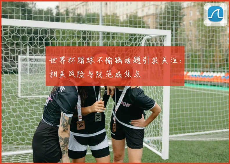 世界杯赌球不输钱话题引发关注，相关风险与防范成焦点