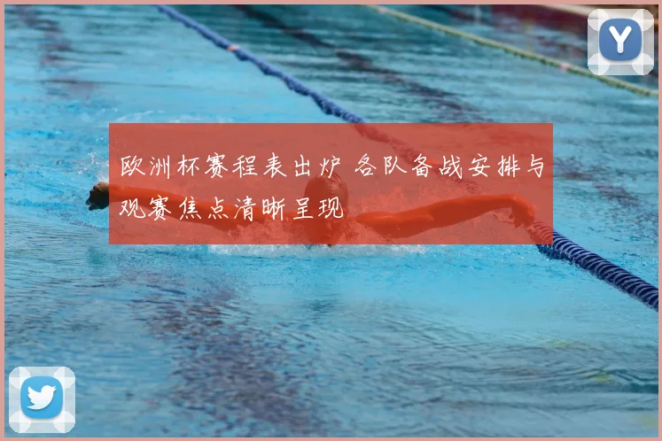 欧洲杯赛程表出炉 各队备战安排与观赛焦点清晰呈现