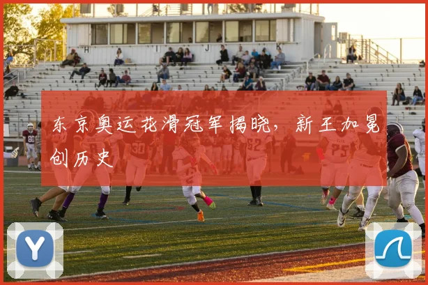 东京奥运花滑冠军揭晓，新王加冕创历史