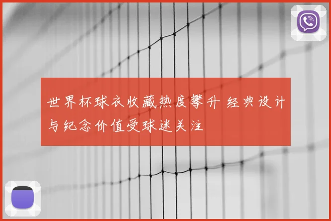 世界杯球衣收藏热度攀升 经典设计与纪念价值受球迷关注