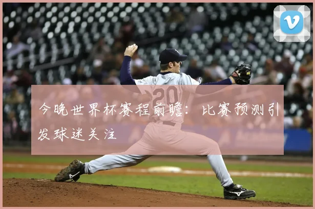 今晚世界杯赛程前瞻：比赛预测引发球迷关注