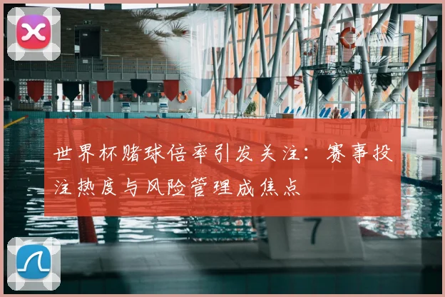 世界杯赌球倍率引发关注：赛事投注热度与风险管理成焦点